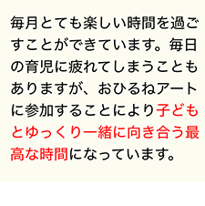 毎月とても楽しい時間を過ごすことができています。毎日の育児に疲れてしまうこともありますが、おひるねアートに参加することにより子どもとゆっくり一緒に向き合う最高な時間になっています。