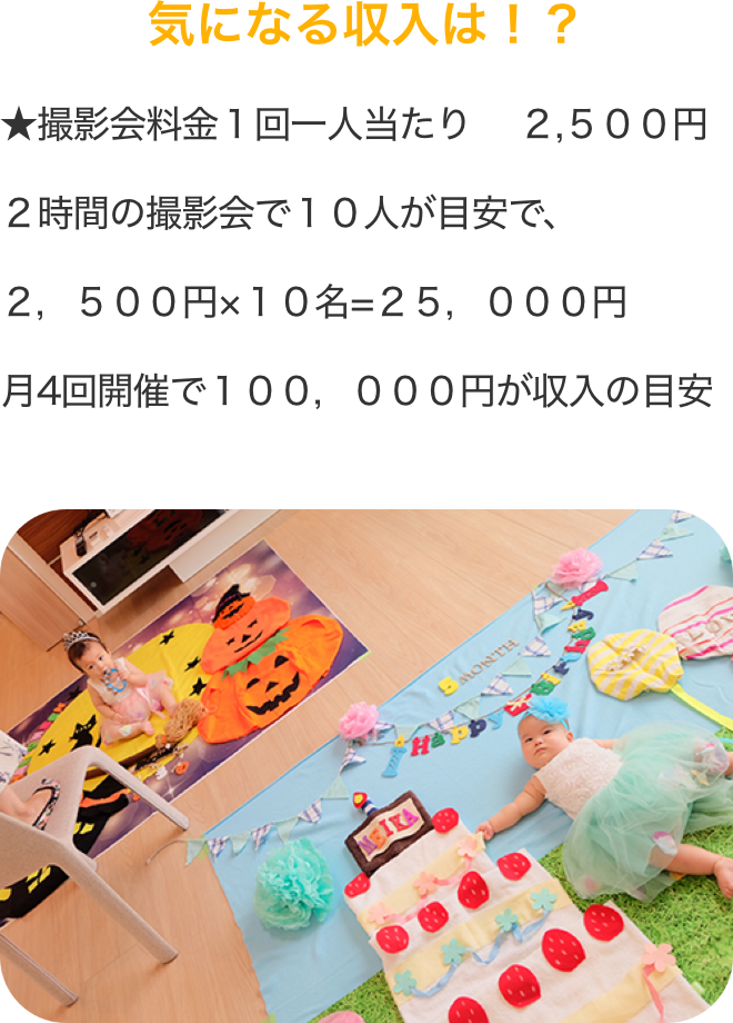 気になる収入は！？★撮影会料金１回一人当たり　 ２,５００円２時間の撮影会で１０人が目安で、２，５００円×１０名=２５，０００円月4回開催で１００，０００円が収入の目安