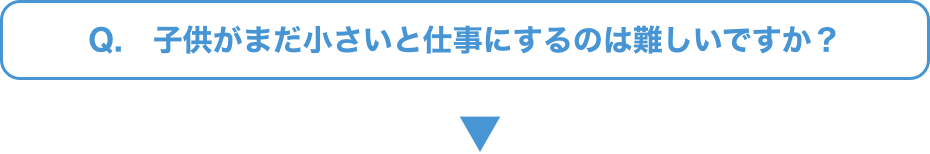 Q.   子供がまだ小さいと仕事にするのは難しいですか？