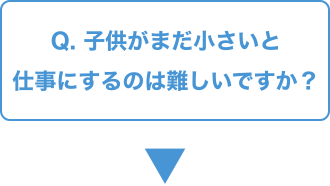 Q.   子供がまだ小さいと仕事にするのは難しいですか？