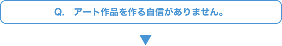 Q.   アート作品を作る自信がありません。