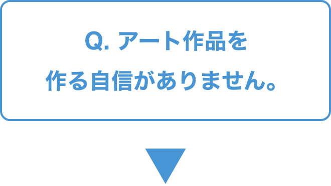 Q.   アート作品を作る自信がありません。