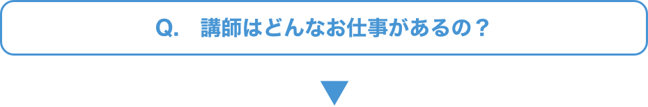 Q.   講師はどんなお仕事があるの？