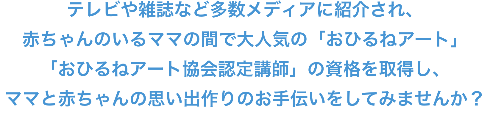 テレビや雑誌など多数メディアに紹介され、
赤ちゃんのいるママの間で大人気の「おひるねアート」「おひるねアート協会認定講師」の資格を取得し、ママと赤ちゃんの思い出作りのお手伝いをしてみませんか？