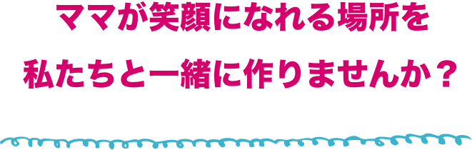 ママが笑顔になれる場所を私たちと一緒に作りませんか？